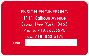 
ENSIGN ENGINEERING 1111 Calhoun Avenue Bronx, New York 10465
Phone: 718.863.5590 Fax: 718. 863.6178 
email: info@ensignengineering.com 
